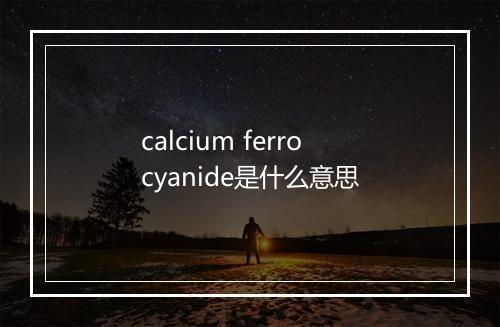 calcium ferrocyanide是什么意思