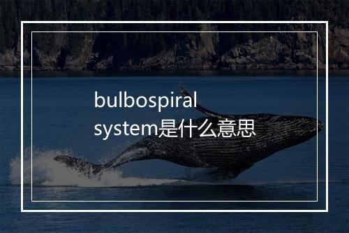 bulbospiral system是什么意思