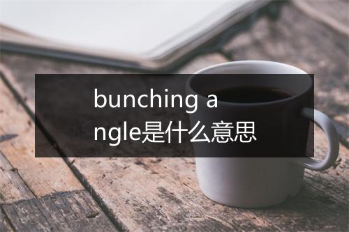 bunching angle是什么意思