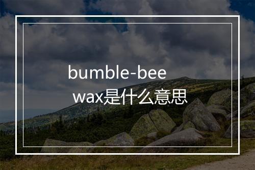 bumble-bee wax是什么意思