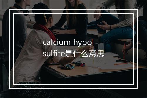 calcium hyposulfite是什么意思