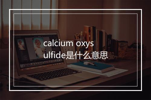 calcium oxysulfide是什么意思