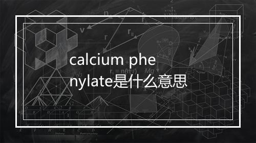 calcium phenylate是什么意思