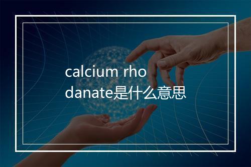 calcium rhodanate是什么意思