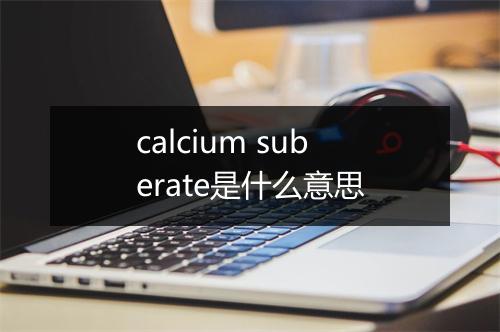 calcium suberate是什么意思