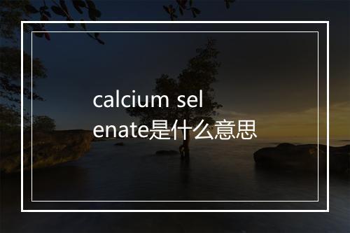 calcium selenate是什么意思