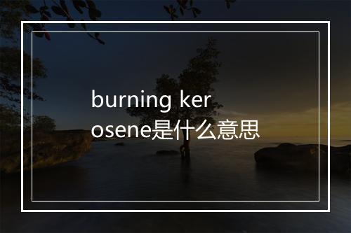 burning kerosene是什么意思