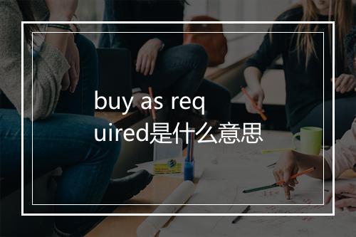 buy as required是什么意思