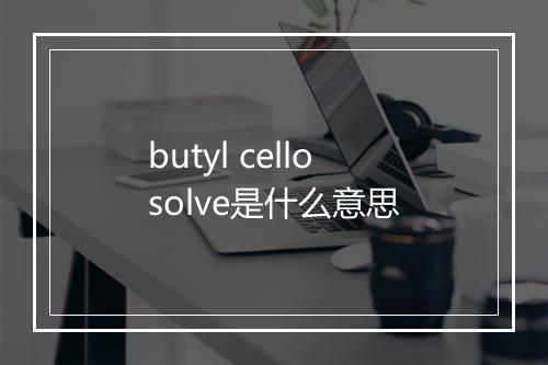 butyl cellosolve是什么意思