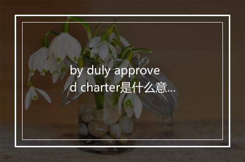 by duly approved charter是什么意思