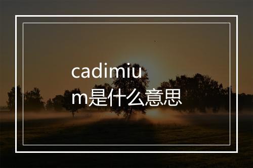 cadimium是什么意思