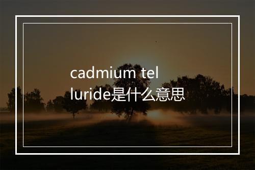 cadmium telluride是什么意思