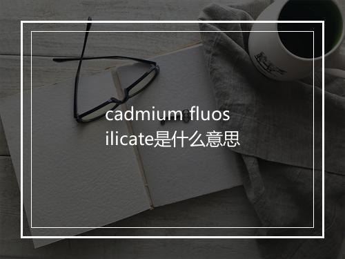 cadmium fluosilicate是什么意思