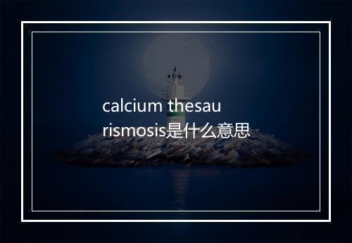 calcium thesaurismosis是什么意思