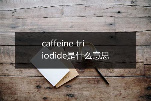 caffeine triiodide是什么意思