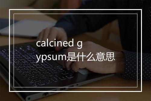 calcined gypsum是什么意思