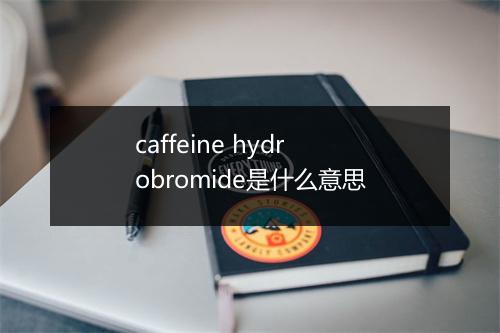 caffeine hydrobromide是什么意思