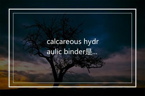 calcareous hydraulic binder是什么意思