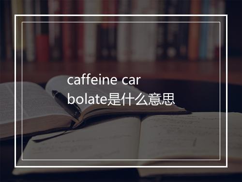 caffeine carbolate是什么意思