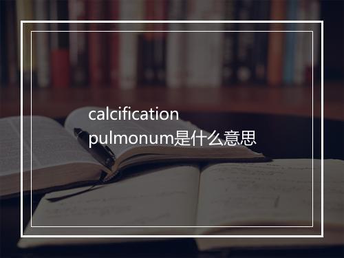 calcification pulmonum是什么意思