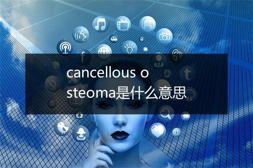 cancellous osteoma是什么意思