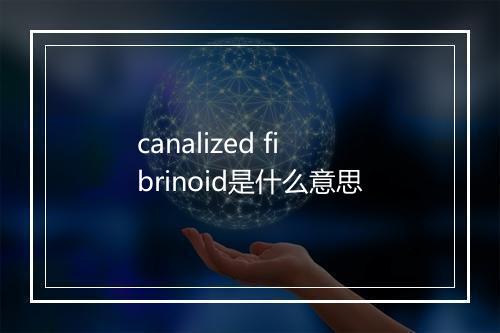 canalized fibrinoid是什么意思