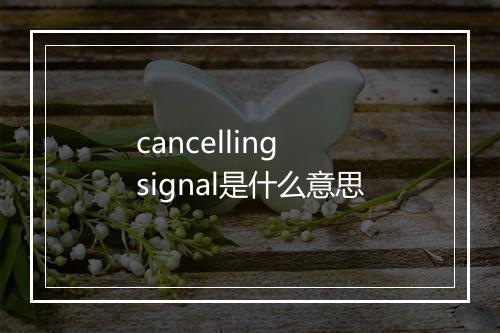 cancelling signal是什么意思