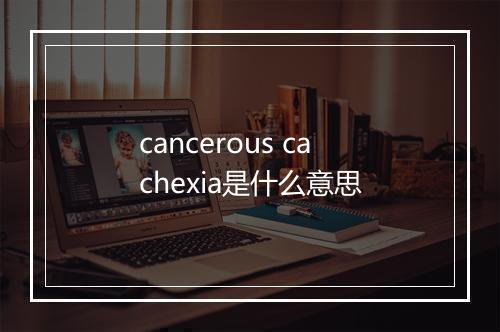 cancerous cachexia是什么意思