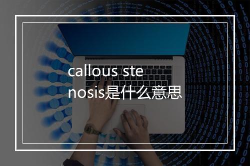 callous stenosis是什么意思