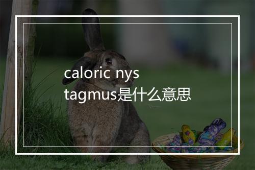 caloric nystagmus是什么意思