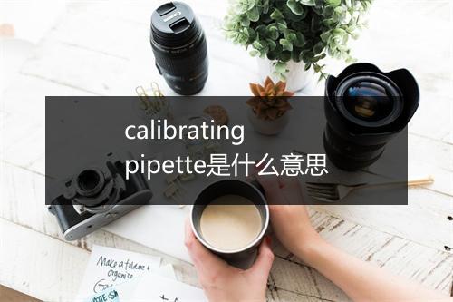 calibrating pipette是什么意思