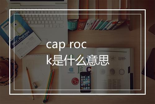 cap rock是什么意思