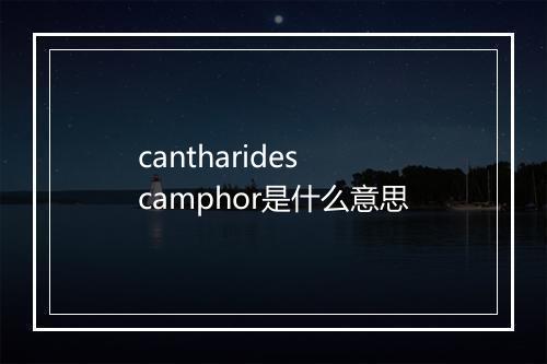 cantharides camphor是什么意思