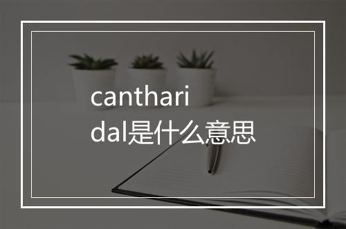 cantharidal是什么意思