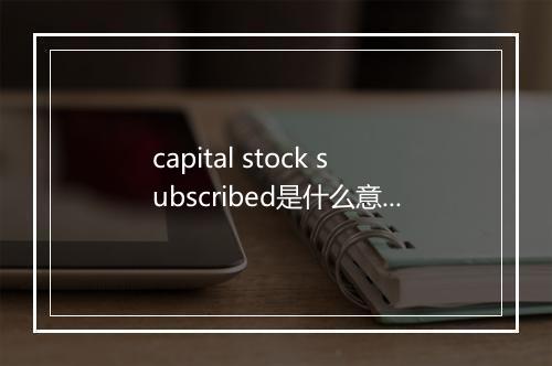 capital stock subscribed是什么意思