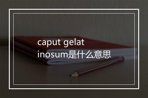 caput gelatinosum是什么意思