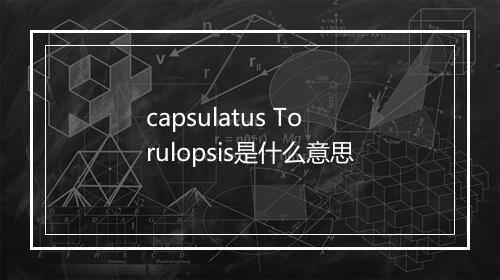 capsulatus Torulopsis是什么意思