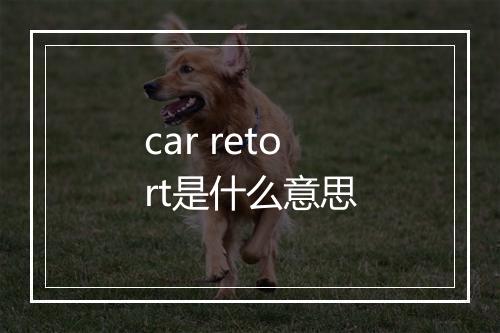 car retort是什么意思