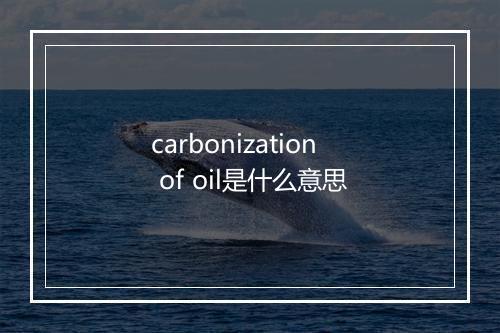 carbonization of oil是什么意思