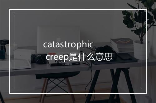 catastrophic creep是什么意思