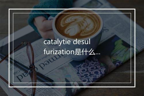 catalytie desulfurization是什么意思