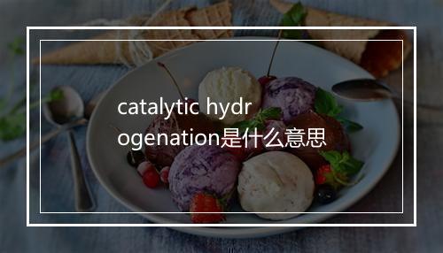 catalytic hydrogenation是什么意思