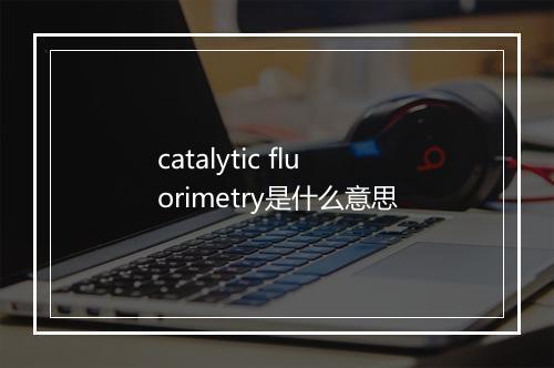 catalytic fluorimetry是什么意思