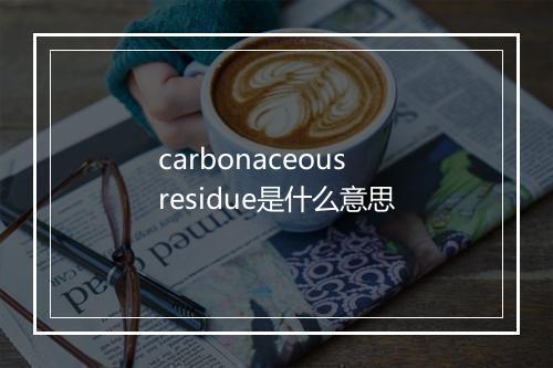 carbonaceous residue是什么意思