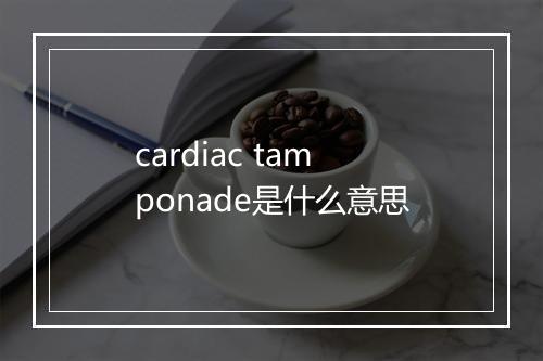 cardiac tamponade是什么意思