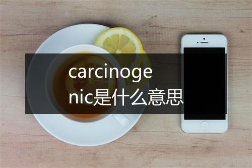 carcinogenic是什么意思