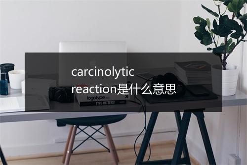 carcinolytic reaction是什么意思