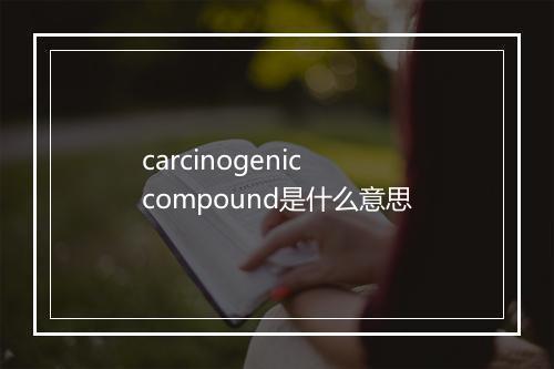 carcinogenic compound是什么意思