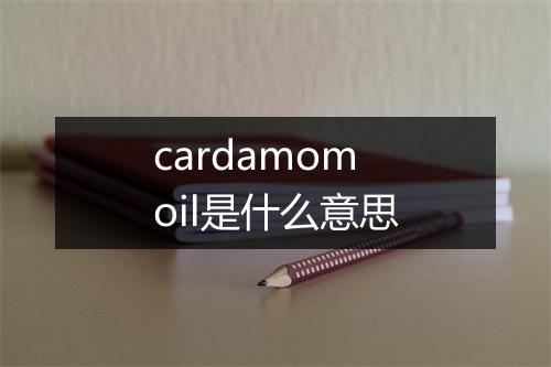 cardamom oil是什么意思