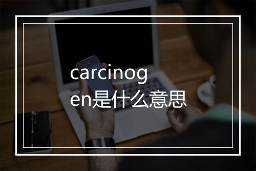 carcinogen是什么意思